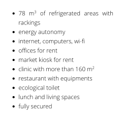 •	78 m3 of refrigerated areas with rackings •	energy autonomy •	internet, computers, wi-fi  •	offices for rent •	market kiosk for rent •	clinic with more than 160 m2 •	restaurant with equipments •	ecological toilet •	lunch and living spaces •	fully secured
