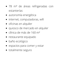 •	78 m³ de áreas refrigeradas con estanterías •	autonomía energética •	internet, computadoras, wifi •	oficinas en alquiler •	quiosco de mercado en alquiler •	clínica de más de 160 m² •	restaurante equipado •	baño ecológico •	espacios para comer y estar •	totalmente seguro
