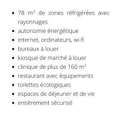 •	78 m3 de zones réfrigérées avec rayonnages •	autonomie énergétique •	internet, ordinateurs, wi-fi •	bureaux à louer •	kiosque de marché à louer •	clinique de plus de 160 m2 •	restaurant avec équipements •	toilettes écologiques •	espaces de déjeuner et de vie •	entièrement sécurisé
